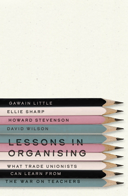 Lessons in Organising: What Trade Unionists Can Learn from the War on Teachers - Little, Gawain, and Sharp, Ellie, and Stevenson, Howard