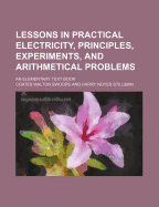 Lessons in Practical Electricity, Principles, Experiments, and Arithmetical Problems: An Elementary Text Book