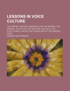 Lessons in Voice Culture; The Perfect Method. Designed for the Reader, the Orator, the Actor, the Teacher, the Pupil, the Elocutionist; And as the Fou