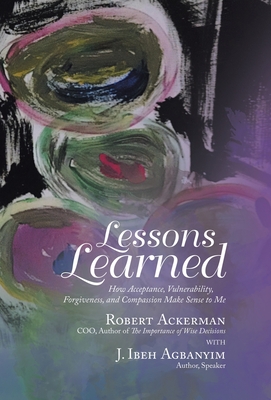 Lessons Learned: How Acceptance, Vulnerability, Forgiveness, and Compassion Make Sense to Me - Ackerman, Robert, and Agbanyim, J Ibeh