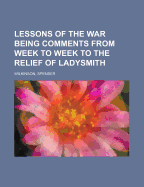 Lessons of the War: Being Comments from Week to Week to the Relief of Ladysmith