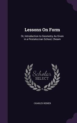 Lessons On Form: Or, Introduction to Geometry As Given in a Pestalozzian School, Cheam - Reiner, Charles