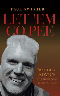 Let 'em Go Pee: Practical Advice for Those Who Dare to Teach - Swisher, Paul