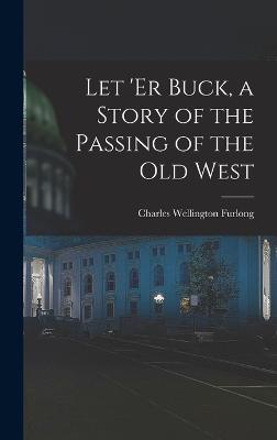 Let 'er Buck, a Story of the Passing of the old West - Furlong, Charles Wellington