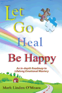Let Go, Heal, Be Happy: An In-Depth Roadmap to Life-Long Emotional Mastery