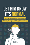 Let Him Know It's Normal: A Tween's Guidebook on Navigating Puberty Changes and Body Care for Boys