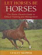 Let Horses Be Horses: The Horse Owner's Guide to Ethical Training and Management