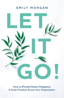 Let It Go!: How to (Finally) Master Delegation & Scale Freedom Across Your Organization - Morgan, Emily