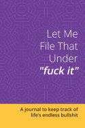 Let Me File That Under Fuck It: A Journal to Keep Track of Life's Endless Bullshit: Blank Lined 6x9 Journal / Notebook for Funny Gift or Personal Writing - Purple