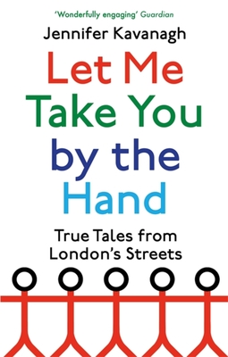 Let Me Take You by the Hand: True Tales from London's Streets - Kavanagh, Jennifer