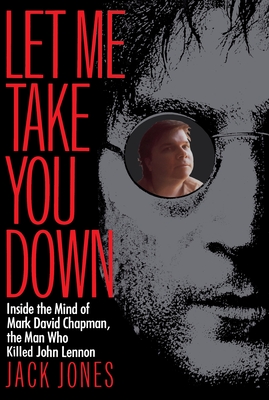 Let Me Take You Down: Inside the Mind of Mark David Chapman, the Man Who Killed John Lennon - Jones, Jack