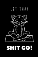 Let that Shit Go: Funny Cat & Yoga Lover Gift Idea Notebook Blank Lined Pocket Book to Write In Ideas For Girls & Women