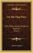 Let the Flag Wave: With Other Verses Written in Wartime (1917)