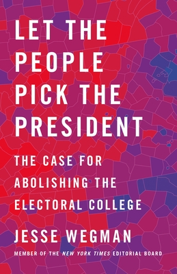 Let the People Pick the President: The Case for Abolishing the Electoral College - Wegman, Jesse