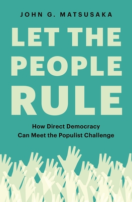 Let the People Rule: How Direct Democracy Can Meet the Populist Challenge - Matsusaka, John G