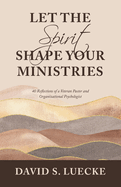 Let the Spirit Shape Your Ministries: 40 Reflections of a Veteran Pastor and Organizational Psychologist