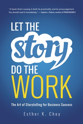 Let the Story Do the Work: The Art of Storytelling for Business Success - Choy, Esther