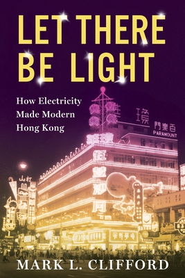 Let There Be Light: How Electricity Made Modern Hong Kong - Clifford, Mark