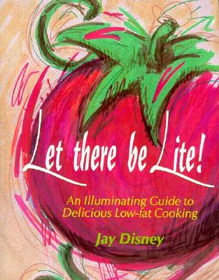 Let There Be Lite: An Illuminating Guide to Delicious Low-Fat Cooking - Disney, Jay