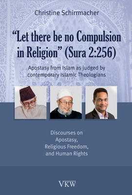 Let There Be No Compulsion in Religion (Sura 2: 256: Apostasy from Islam as Judged by Contemporary Islamic Theologians: Discourses on Apostasy, Religi - Schirrmacher, Christine