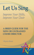 Let Us Sing: Improve Your Skills, Improve Your Choir - A Brief Guide for the New or Untrained Choir Director