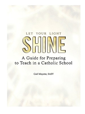 Let Your Light Shine: A Guide for Preparing to Teach in a Catholic School - Mayotte, Gail, and Mayotte, Sasv Gail