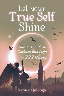 Let Your True Self Shine: How to Transform Darkness into Light in 222 Hours - Johnson, Nathalie