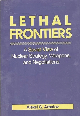 Lethal Frontiers: A Soviet View of Nuclear Strategy, Weapons, and Negotiations - Arbatov, Alexei G, and Lee, Kent D (Translated by)