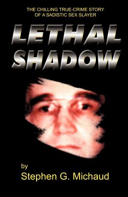 Lethal Shadow: The Chilling True-Crime Story of a Sadistic Sex Slayer - Michaud, Stephen G