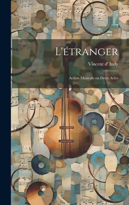 L'Etranger; Action Musicale En Deux Actes - Indy, Vincent D' 1851-1931 (Creator)