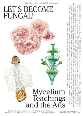 Let's Become Fungal!: Mycelium Teachings and the Arts: Based on Conversations with Indigenous Wisdom Keepers, Artists, Curators, Feminists and Mycologists - Ostendorf-Rodrguez, Yasmine