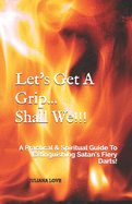 Let's Get A Grip...Shall We!!!: A Practical & Spiritual Guide To Extinguishing Satan's Fiery Darts!