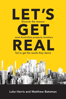 Let's Get Real: Discover the Reasons Most Australian Property Investors Fail to Get the Results They Desire - Harris, Luke, and Bateman, Matthew