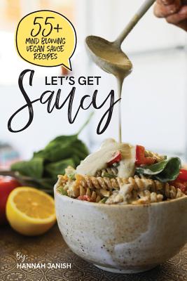 Let's Get Saucy: 55+ vegan sauce recipes that will blow your mind. - Janish, Hannah M