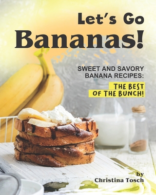 Let's Go Bananas!: Sweet and Savory Banana Recipes: The Best of the Bunch! - Tosch, Christina