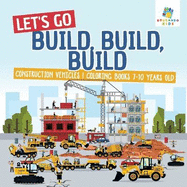 Let's Go Build, Build, Build Construction Vehicles Coloring Books 7-10 Years Old