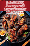 Let's Grill! BBQ Extravaganza: 95 Recipes for Sizzling Grilled Delights