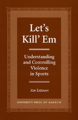 Let's Kill 'em: Understanding and Controlling Violence in Sports - Leizman, Jon, PH.D.
