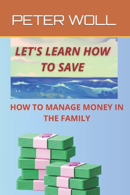 Let's Learn How to Save: A Guide for Financial Management for Saving, Discover How to Save and Become Richer, Learn to Manage Your Money, Live More Peacefully and Richly with a Managed Savings. - Woll, Peter