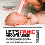 Let's Panic about Babies!: How to Endure and Possibly Triumph Over the Adorable Tyrant Who Will Ruin Your Body, Destroy Your Life, Liquefy Your Brain, and Finally Turn You Into a Worthwhile Human Being