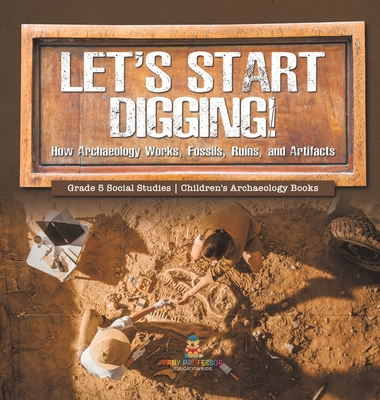 Let's Start Digging!: How Archaeology Works, Fossils, Ruins, and Artifacts Grade 5 Social Studies Children's Archaeology Books - Baby Professor