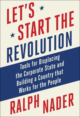 Let's Start the Revolution: Tools for Displacing the Corporate State and Building a Country That Works for the People - Nader, Ralph
