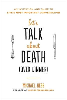 Let's Talk about Death (Over Dinner): An Invitation and Guide to Life's Most Important Conversation - Hebb, Michael