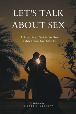 Let's Talk About Sex: A Practical Guide to Sex Education for Adults - Victory, Ninette