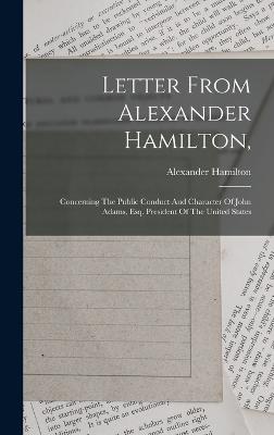 Letter From Alexander Hamilton,: Concerning The Public Conduct And Character Of John Adams, Esq. President Of The United States - Hamilton, Alexander