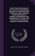 Letter From the Secretary of the Treasury, Transmitting in Response to Senate Resolution of February 8, 1881, Calling for Certain Information in Relation to Nominations and Appointments in the New York Custom-house, and Also in Response to Senate Resoluti