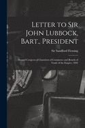 Letter to Sir John Lubbock, Bart., President [microform]: Second Congress of Chambers of Commerce and Boards of Trade of the Empire, 1892