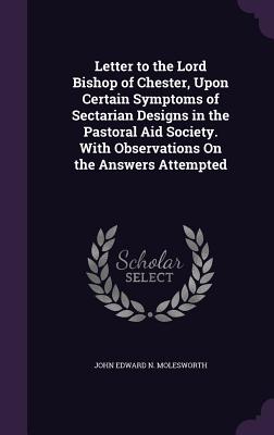 Letter to the Lord Bishop of Chester, Upon Certain Symptoms of Sectarian Designs in the Pastoral Aid Society. With Observations On the Answers Attempted - Molesworth, John Edward N