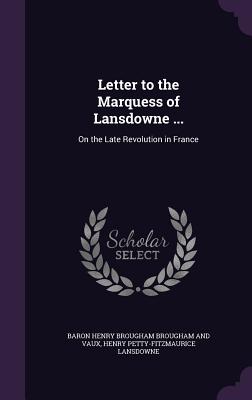 Letter to the Marquess of Lansdowne ...: On the Late Revolution in France - Brougham and Vaux, Baron Henry Brougham, and Lansdowne, Henry Petty-Fitzmaurice