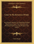 Letter to the Reviewers of 'Italy' Including an Answer to a Pamphlet Entitled 'Observations Upon the Calumnies and MIS-Representations in Lady Morgan's Italy'